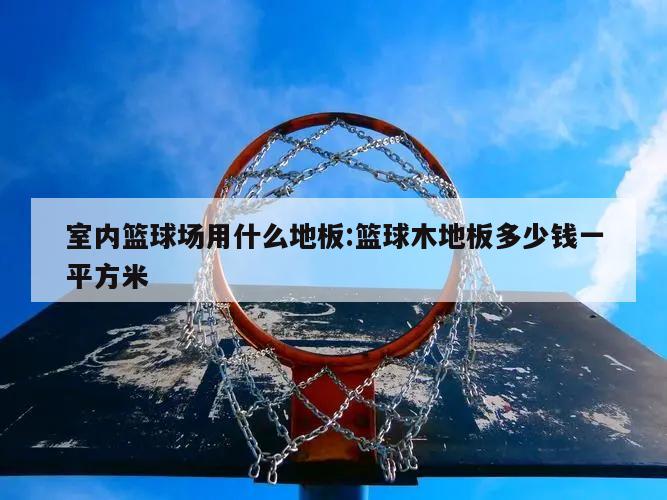 室内篮球场用什么地板:篮球木地板多少钱一平方米