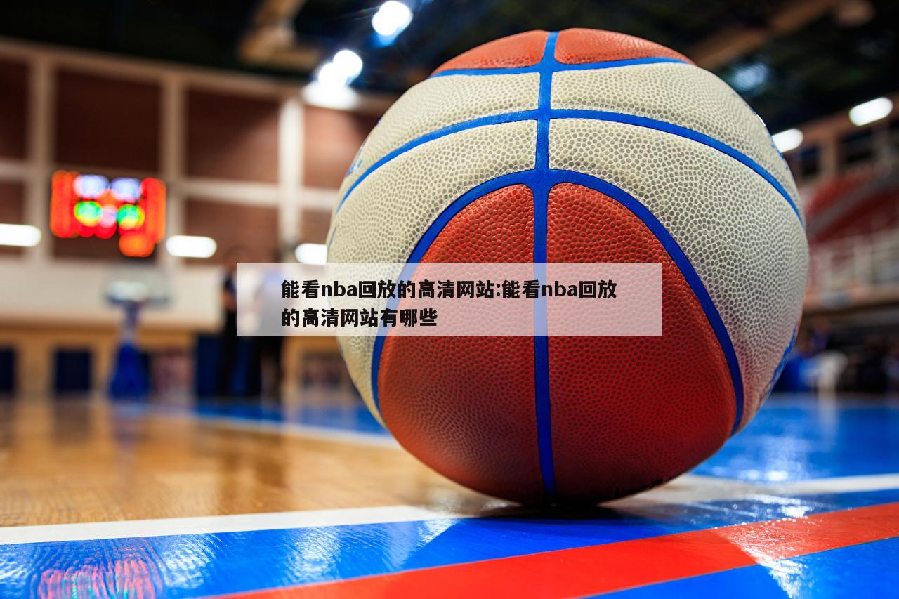 能看nba回放的高清网站:能看nba回放的高清网站有哪些