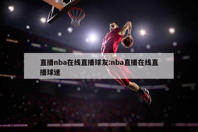 直播nba在线直播球友:nba直播在线直播球迷