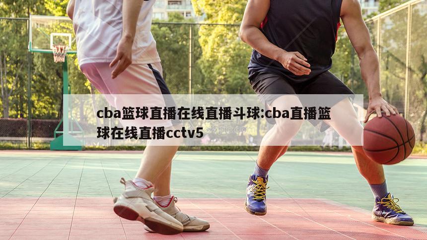 cba篮球直播在线直播斗球:cba直播篮球在线直播cctv5