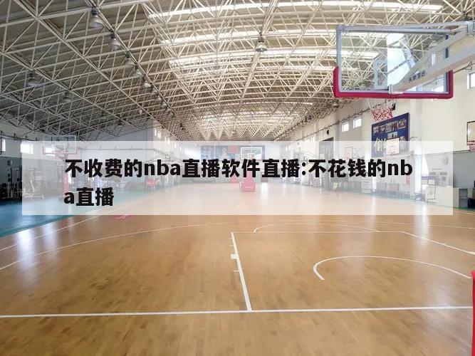 不收费的nba直播软件直播:不花钱的nba直播