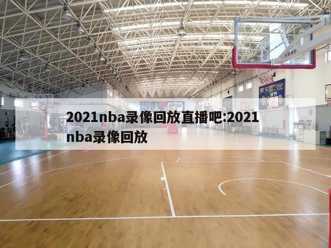 2021nba录像回放直播吧:2021 nba录像回放