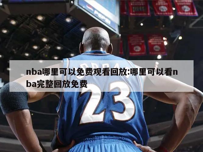 nba哪里可以免费观看回放:哪里可以看nba完整回放免费