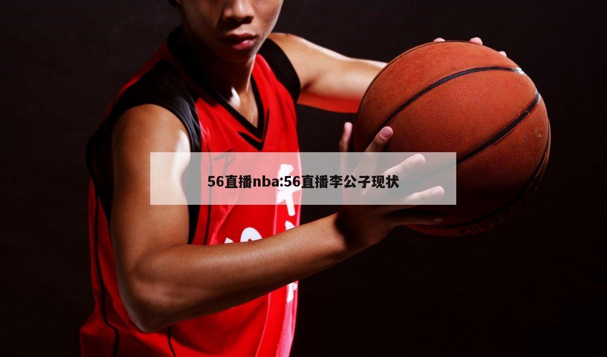 56直播nba:56直播李公子现状