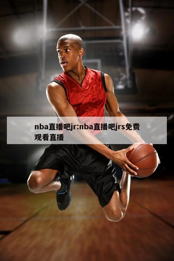 nba直播吧jr:nba直播吧jrs免费观看直播