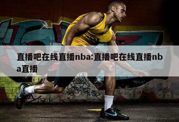 直播吧在线直播nba:直播吧在线直播nba直播