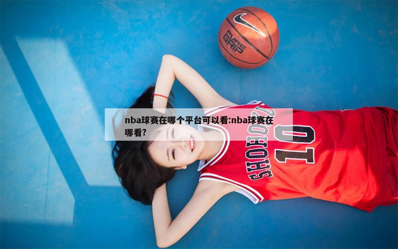 nba球赛在哪个平台可以看:nba球赛在哪看?