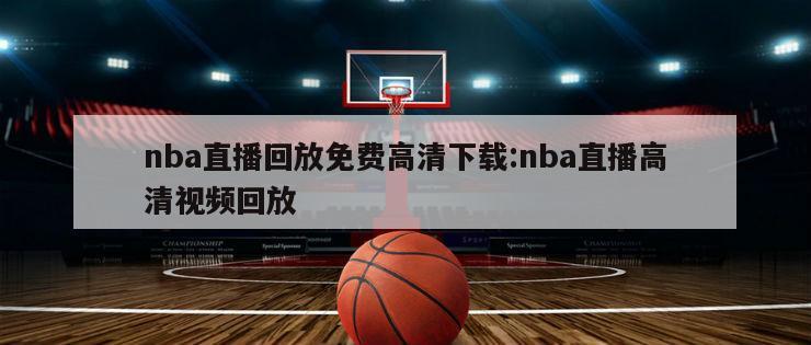 nba直播回放免费高清下载:nba直播高清视频回放