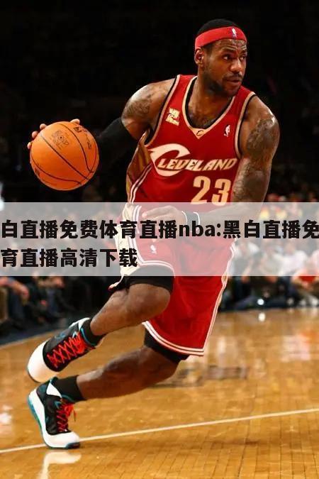 黑白直播免费体育直播nba:黑白直播免费体育直播高清下载